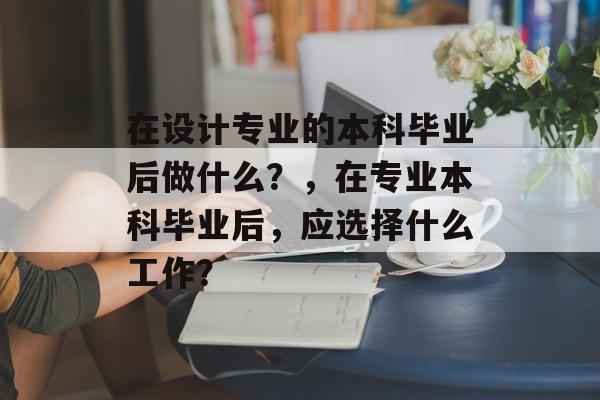 在设计专业的本科毕业后做什么？，在专业本科毕业后，应选择什么工作？