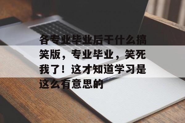 各专业毕业后干什么搞笑版,专业毕业,笑死我了!这才知道学习是这么有意思的 各专业毕业后干什么搞笑版,专业毕业,笑死我了!这才知道学习是这么有意思的