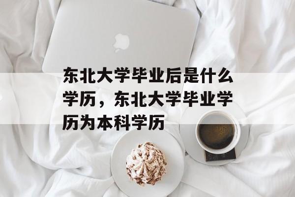 东北大学毕业后是什么学历,东北大学毕业学历为本科学历 东北大学毕业后是什么学历,东北大学毕业学历为本科学历