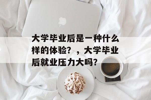大学毕业后是一种什么样的体验？，大学毕业后就业压力大吗？