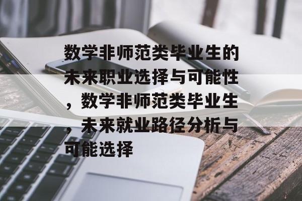 数学非师范类毕业生的未来职业选择与可能性,数学非师范类毕业生,未来就业路径分析与可能选择 数学非师范类毕业生的未来职业选择与可能性,数学非师范类毕业生,未来就业路径分析与可能选择