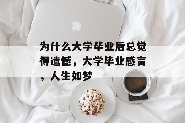 为什么大学毕业后总觉得遗憾，大学毕业感言，人生如梦