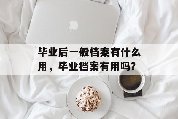 毕业后一般档案有什么用，毕业档案有用吗？