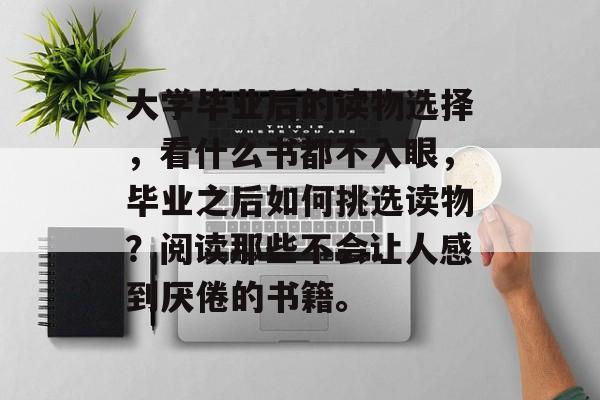 大学毕业后的读物选择,看什么书都不入眼,毕业之后如何挑选读物?阅读那些不会让人感到厌倦的书籍。 大学毕业后的读物选择,看什么书都不入眼,毕业之后如何挑选读物?阅读那些不会让人感到厌倦的书籍。