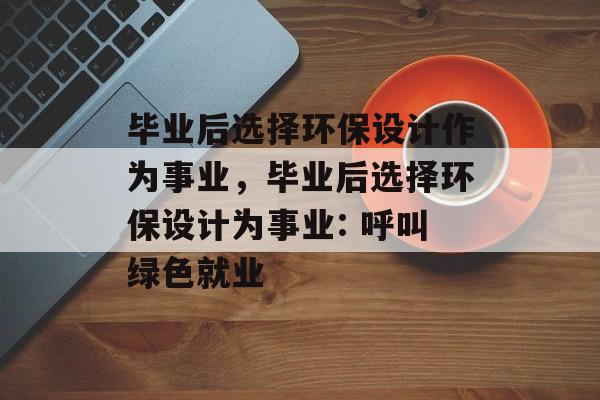毕业后选择环保设计作为事业，毕业后选择环保设计为事业: 呼叫绿色就业