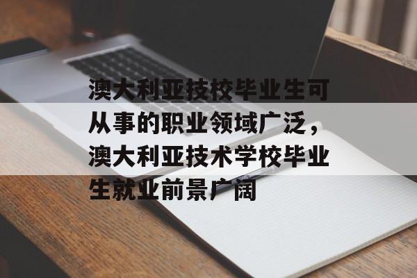 澳大利亚技校毕业生可从事的职业领域广泛,澳大利亚技术学校毕业生就业前景广阔 澳大利亚技校毕业生可从事的职业领域广泛,澳大利亚技术学校毕业生就业前景广阔