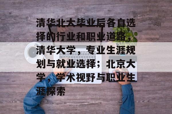 清华北大毕业后各自选择的行业和职业道路，清华大学，专业生涯规划与就业选择；北京大学，学术视野与职业生涯探索