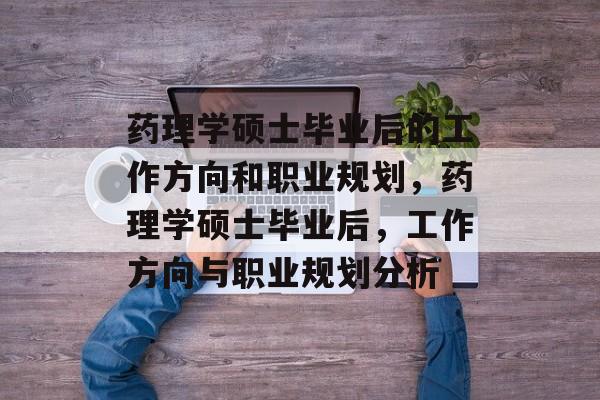 药理学硕士毕业后的工作方向和职业规划，药理学硕士毕业后，工作方向与职业规划分析