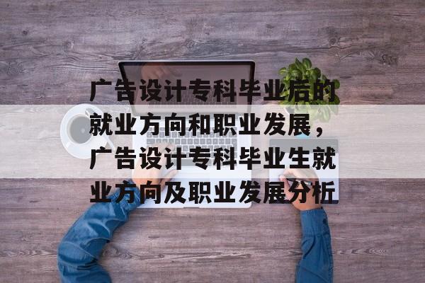 广告设计专科毕业后的就业方向和职业发展，广告设计专科毕业生就业方向及职业发展分析