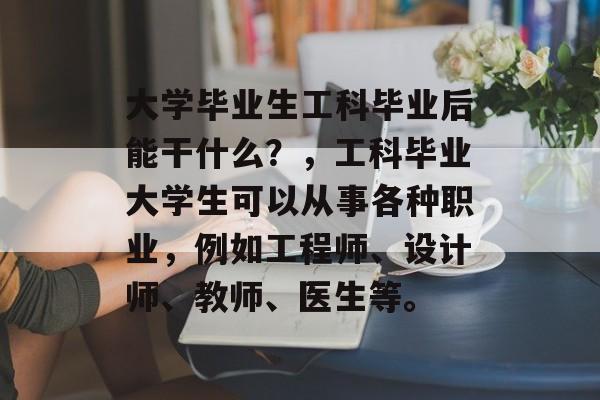 大学毕业生工科毕业后能干什么？，工科毕业大学生可以从事各种职业，例如工程师、设计师、教师、医生等。