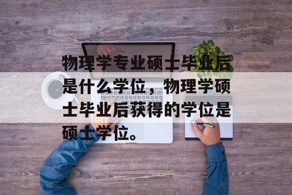 物理学专业硕士毕业后是什么学位,物理学硕士毕业后获得的学位是硕士学位。 物理学专业硕士毕业后是什么学位,物理学硕士毕业后获得的学位是硕士学位。