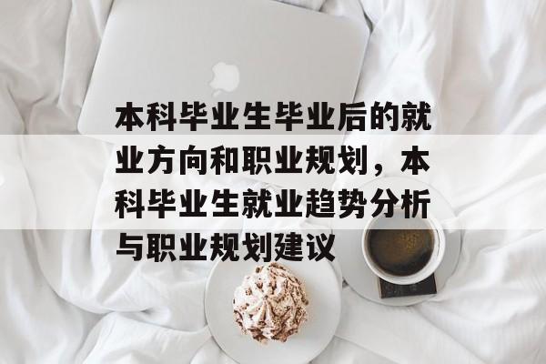 本科毕业生毕业后的就业方向和职业规划,本科毕业生就业趋势分析与职业规划建议 本科毕业生毕业后的就业方向和职业规划,本科毕业生就业趋势分析与职业规划建议