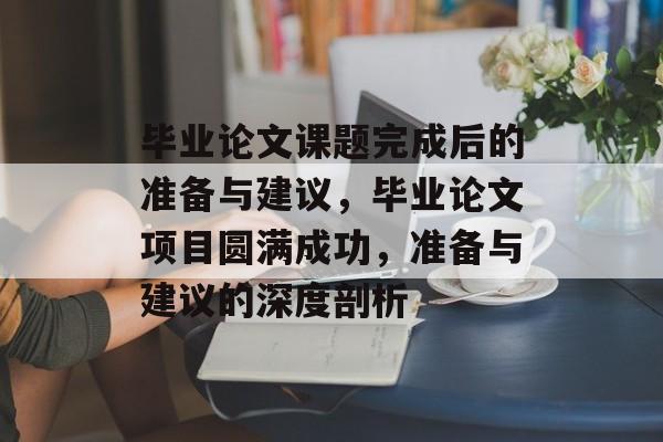 毕业论文课题完成后的准备与建议，毕业论文项目圆满成功，准备与建议的深度剖析
