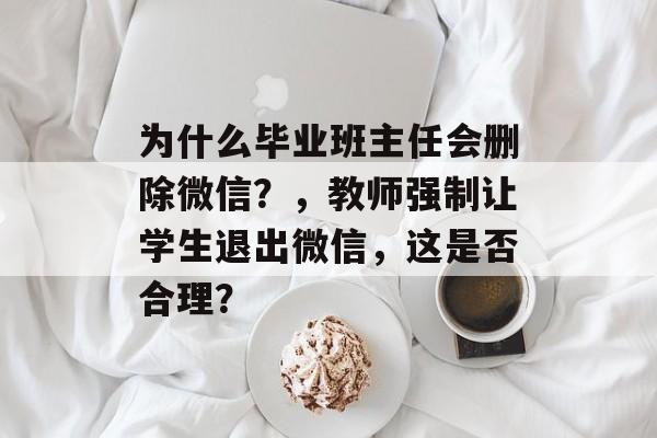为什么毕业班主任会删除微信?,教师强制让学生退出微信,这是否合理? 为什么毕业班主任会删除微信?,教师强制让学生退出微信,这是否合理?