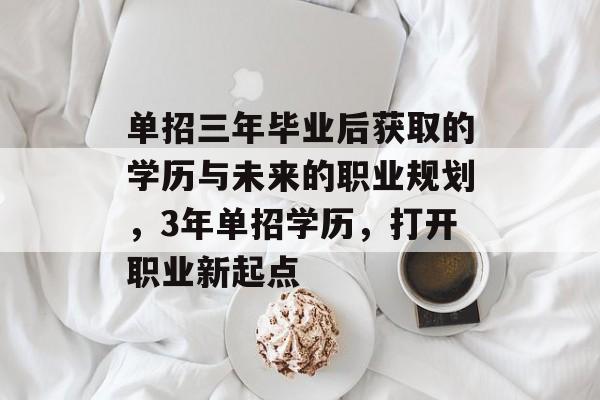 单招三年毕业后获取的学历与未来的职业规划,3年单招学历,打开职业新起点 单招三年毕业后获取的学历与未来的职业规划,3年单招学历,打开职业新起点