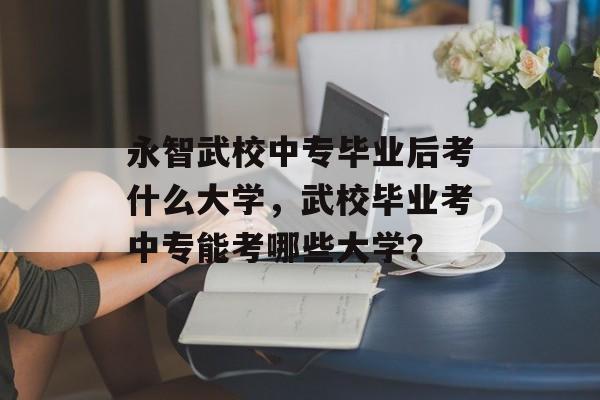 永智武校中专毕业后考什么大学,武校毕业考中专能考哪些大学? 永智武校中专毕业后考什么大学,武校毕业考中专能考哪些大学?