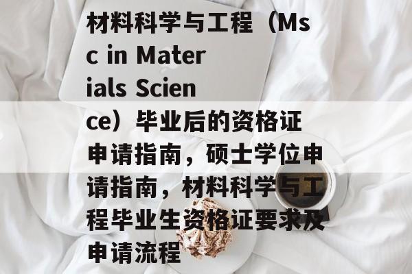 材料科学与工程(Msc in Materials Science)毕业后的资格证申请指南,硕士学位申请指南,材料科学与工程毕业生资格证要求及申请流程 材料科学与工程(Msc in Materials Science)毕业后的资格证申请指南,硕士学位申请指南,材料科学与工程毕业生资格证要求及申请流程