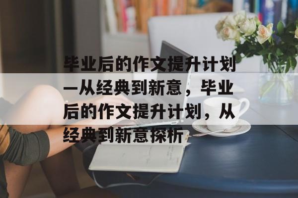 毕业后的作文提升计划—从经典到新意,毕业后的作文提升计划,从经典到新意探析 毕业后的作文提升计划—从经典到新意,毕业后的作文提升计划,从经典到新意探析