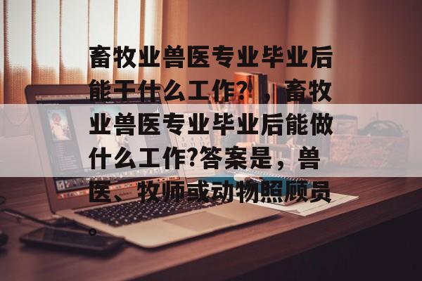 畜牧业兽医专业毕业后能干什么工作？，畜牧业兽医专业毕业后能做什么工作?答案是，兽医、牧师或动物照顾员。