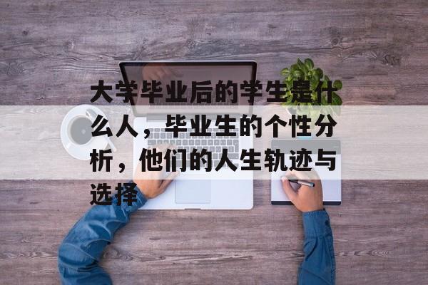 大学毕业后的学生是什么人，毕业生的个性分析，他们的人生轨迹与选择
