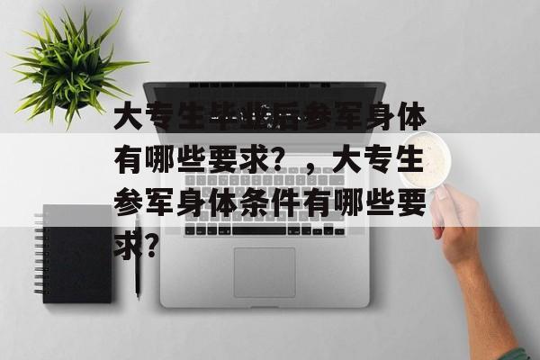 大专生毕业后参军身体有哪些要求？，大专生参军身体条件有哪些要求？