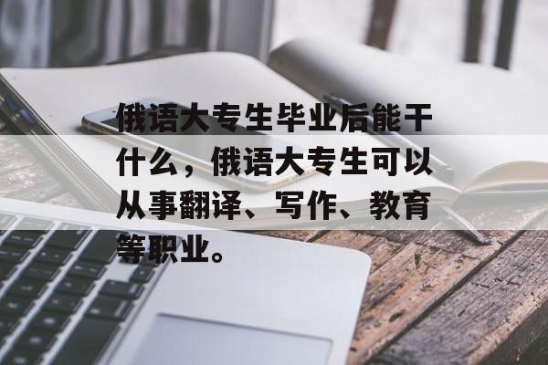 俄语大专生毕业后能干什么，俄语大专生可以从事翻译、写作、教育等职业。