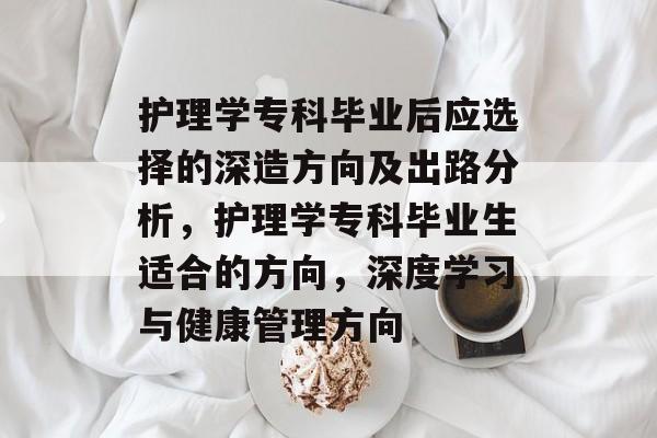 护理学专科毕业后应选择的深造方向及出路分析,护理学专科毕业生适合的方向,深度学习与健康管理方向 护理学专科毕业后应选择的深造方向及出路分析,护理学专科毕业生适合的方向,深度学习与健康管理方向