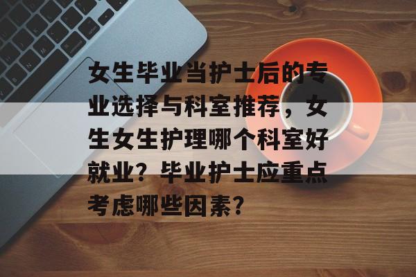 女生毕业当护士后的专业选择与科室推荐，女生女生护理哪个科室好就业？毕业护士应重点考虑哪些因素？