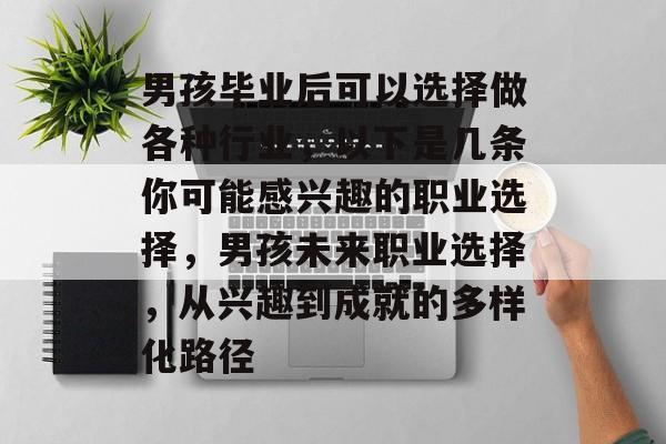 男孩毕业后可以选择做各种行业,以下是几条你可能感兴趣的职业选择,男孩未来职业选择,从兴趣到成就的多样化路径 男孩毕业后可以选择做各种行业,以下是几条你可能感兴趣的职业选择,男孩未来职业选择,从兴趣到成就的多样化路径