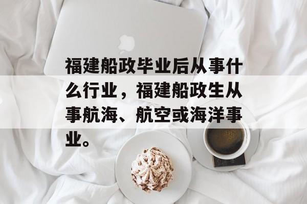 福建船政毕业后从事什么行业,福建船政生从事航海、航空或海洋事业。 福建船政毕业后从事什么行业,福建船政生从事航海、航空或海洋事业。