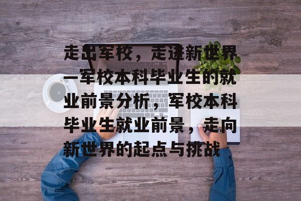走出军校，走进新世界—军校本科毕业生的就业前景分析，军校本科毕业生就业前景，走向新世界的起点与挑战