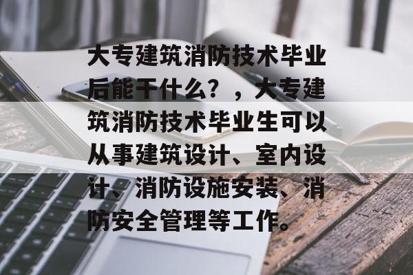 大专建筑消防技术毕业后能干什么？，大专建筑消防技术毕业生可以从事建筑设计、室内设计、消防设施安装、消防安全管理等工作。