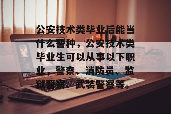 公安技术类毕业后能当什么警种,公安技术类毕业生可以从事以下职业,警察、消防员、监狱警察、武装警察等。 公安技术类毕业后能当什么警种,公安技术类毕业生可以从事以下职业,警察、消防员、监狱警察、武装警察等。
