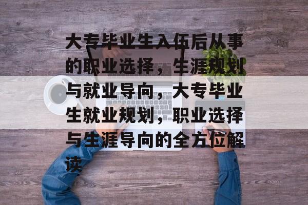 大专毕业生入伍后从事的职业选择，生涯规划与就业导向，大专毕业生就业规划，职业选择与生涯导向的全方位解读