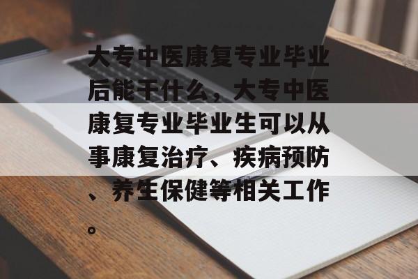 大专中医康复专业毕业后能干什么，大专中医康复专业毕业生可以从事康复治疗、疾病预防、养生保健等相关工作。
