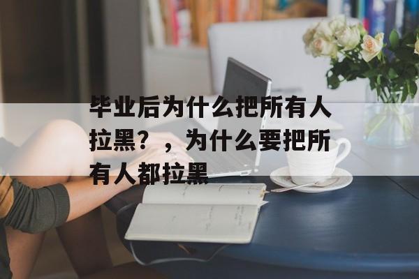 毕业后为什么把所有人拉黑？，为什么要把所有人都拉黑