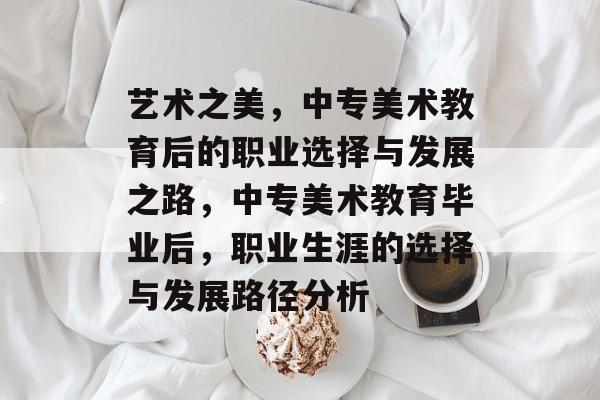艺术之美，中专美术教育后的职业选择与发展之路，中专美术教育毕业后，职业生涯的选择与发展路径分析