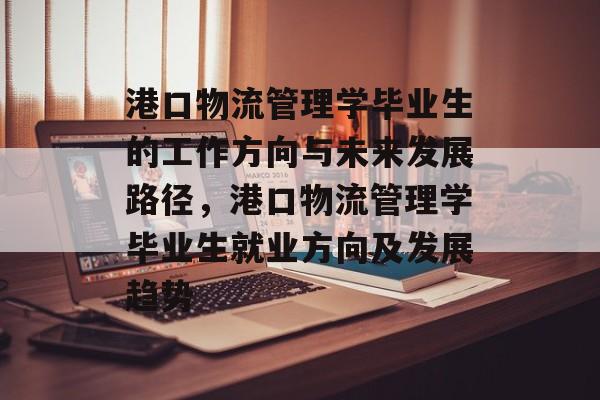 港口物流管理学毕业生的工作方向与未来发展路径，港口物流管理学毕业生就业方向及发展趋势