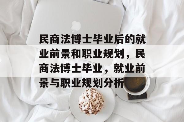 民商法博士毕业后的就业前景和职业规划,民商法博士毕业,就业前景与职业规划分析 民商法博士毕业后的就业前景和职业规划,民商法博士毕业,就业前景与职业规划分析