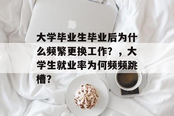 大学毕业生毕业后为什么频繁更换工作？，大学生就业率为何频频跳槽？