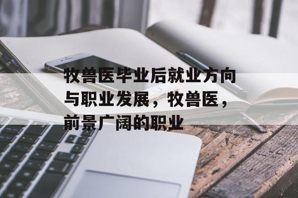 牧兽医毕业后就业方向与职业发展，牧兽医，前景广阔的职业