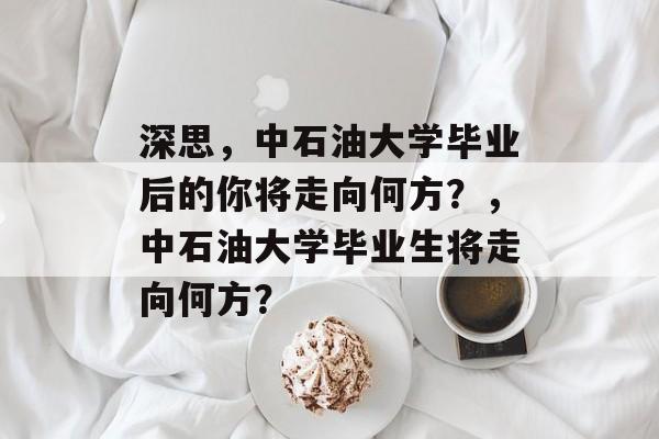 深思，中石油大学毕业后的你将走向何方？，中石油大学毕业生将走向何方？