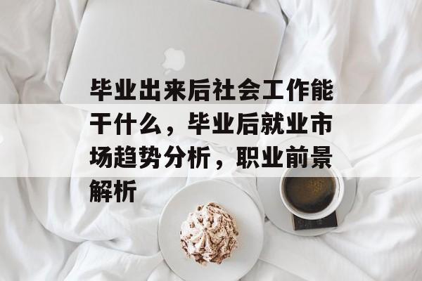 毕业出来后社会工作能干什么，毕业后就业市场趋势分析，职业前景解析