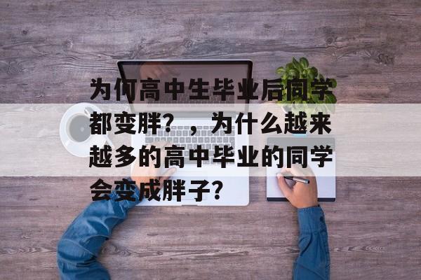 为何高中生毕业后同学都变胖？，为什么越来越多的高中毕业的同学会变成胖子？