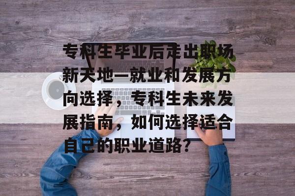 专科生毕业后走出职场新天地—就业和发展方向选择,专科生未来发展指南,如何选择适合自己的职业道路? 专科生毕业后走出职场新天地—就业和发展方向选择,专科生未来发展指南,如何选择适合自己的职业道路?