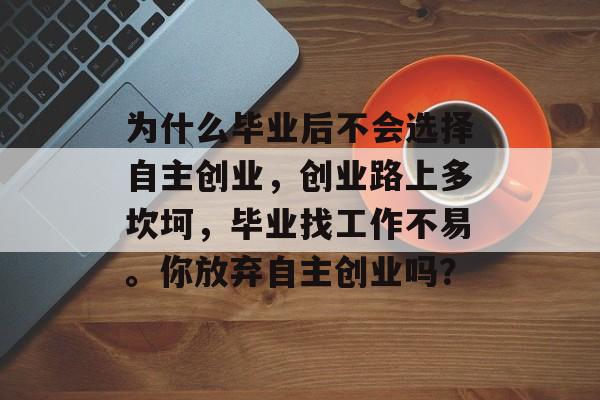 为什么毕业后不会选择自主创业，创业路上多坎坷，毕业找工作不易。你放弃自主创业吗？