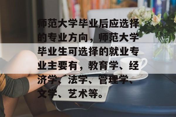 师范大学毕业后应选择的专业方向，师范大学毕业生可选择的就业专业主要有，教育学、经济学、法学、管理学、文学、艺术等。