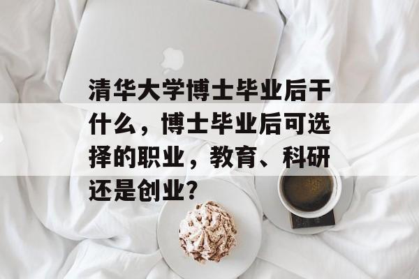 清华大学博士毕业后干什么，博士毕业后可选择的职业，教育、科研还是创业？