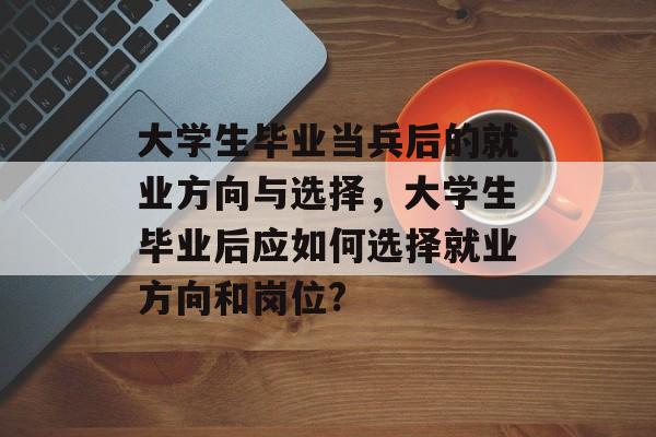 大学生毕业当兵后的就业方向与选择,大学生毕业后应如何选择就业方向和岗位? 大学生毕业当兵后的就业方向与选择,大学生毕业后应如何选择就业方向和岗位?