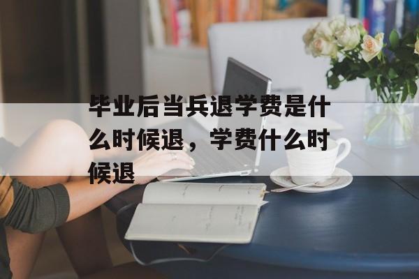 毕业后当兵退学费是什么时候退,学费什么时候退 毕业后当兵退学费是什么时候退,学费什么时候退